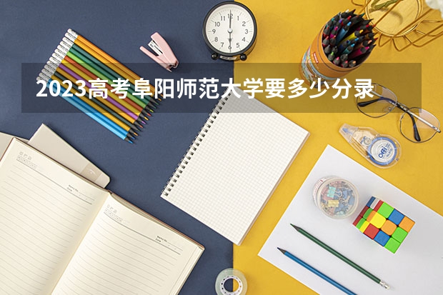 2023高考阜阳师范大学要多少分录取 郑州旅游职业学院录取分数线2022是多少分