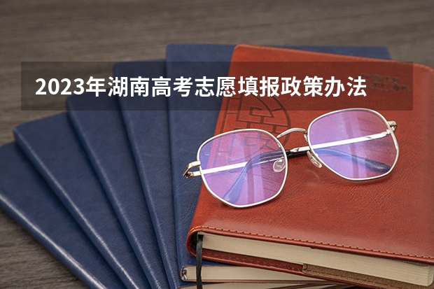 2023年湖南高考志愿填报政策办法