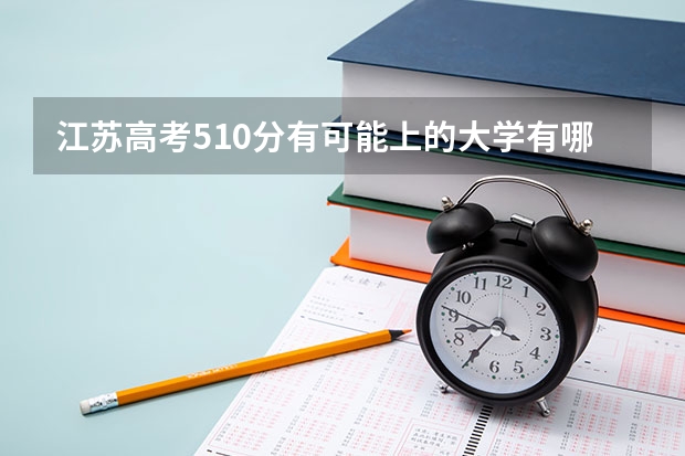 江苏高考510分有可能上的大学有哪些 该怎么选