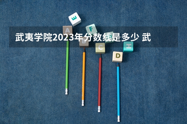 武夷学院2023年分数线是多少 武夷学院往年分数参考