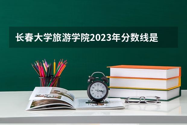 长春大学旅游学院2023年分数线是多少 长春大学旅游学院往年分数参考