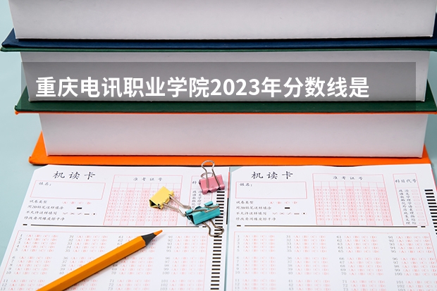 重庆电讯职业学院2023年分数线是多少 重庆电讯职业学院往年分数参考