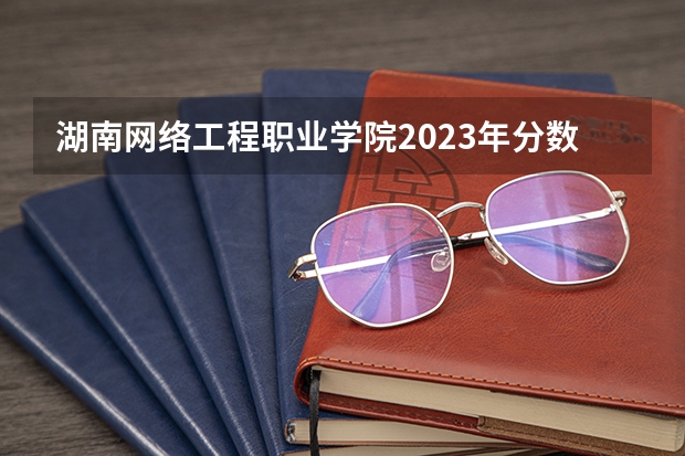 湖南网络工程职业学院2023年分数线是多少 湖南网络工程职业学院往年分数参考