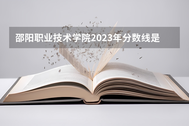 邵阳职业技术学院2023年分数线是多少 邵阳职业技术学院往年分数参考