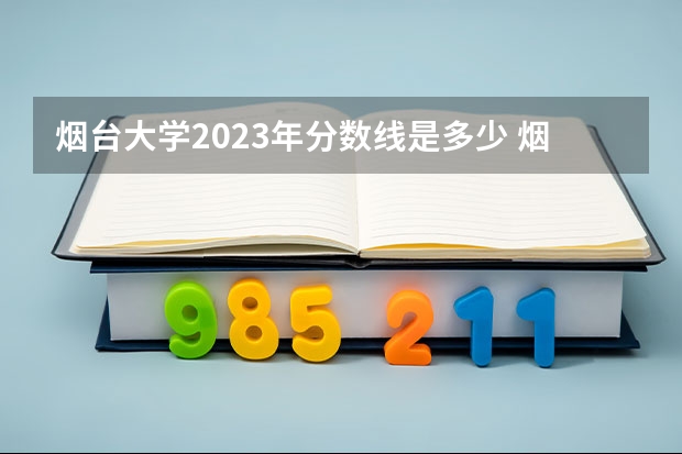 烟台大学2023年分数线是多少 烟台大学往年分数参考