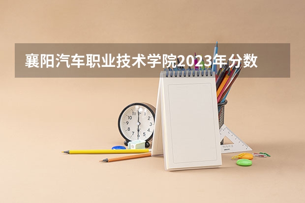 襄阳汽车职业技术学院2023年分数线是多少 襄阳汽车职业技术学院往年分数参考