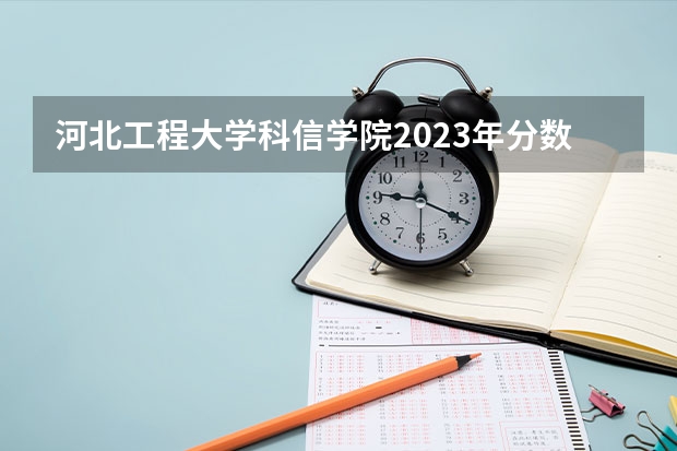 河北工程大学科信学院2023年分数线是多少 河北工程大学科信学院往年分数参考