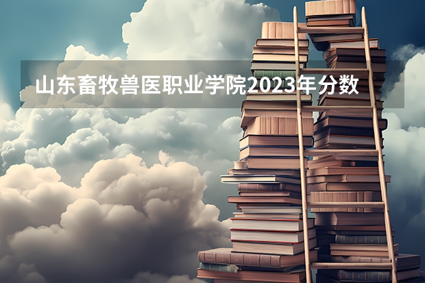 山东畜牧兽医职业学院2023年分数线是多少 山东畜牧兽医职业学院往年分数参考