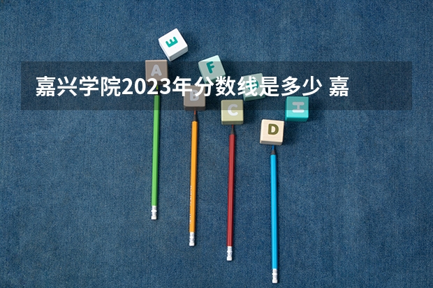 嘉兴学院2023年分数线是多少 嘉兴学院往年分数参考