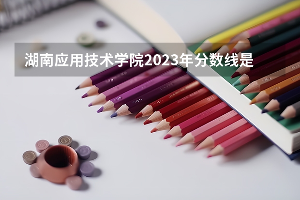 湖南应用技术学院2023年分数线是多少 湖南应用技术学院往年分数参考