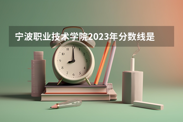 宁波职业技术学院2023年分数线是多少 宁波职业技术学院往年分数参考