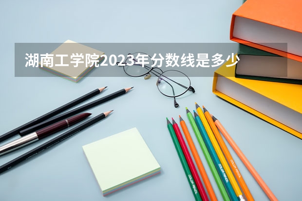 湖南工学院2023年分数线是多少 湖南工学院往年分数参考