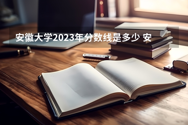 安徽大学2023年分数线是多少 安徽大学往年分数参考