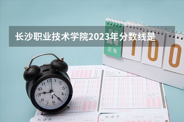 长沙职业技术学院2023年分数线是多少 长沙职业技术学院往年分数参考