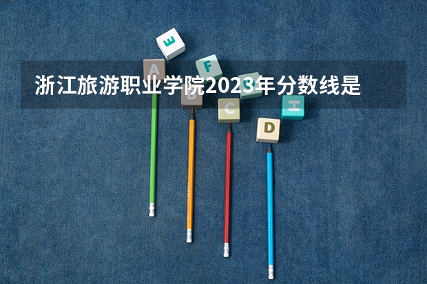 浙江旅游职业学院2023年分数线是多少 浙江旅游职业学院往年分数参考