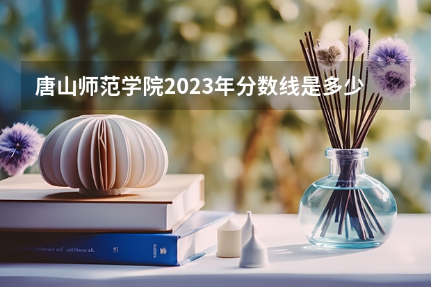 唐山师范学院2023年分数线是多少 唐山师范学院往年分数参考