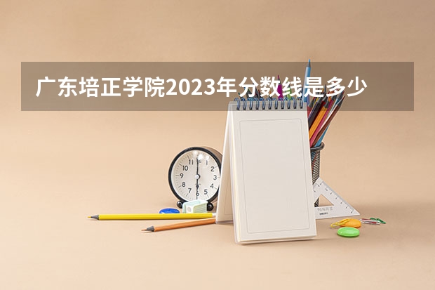 广东培正学院2023年分数线是多少 广东培正学院往年分数参考