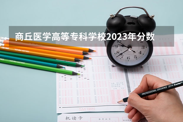 商丘医学高等专科学校2023年分数线是多少 商丘医学高等专科学校往年分数参考