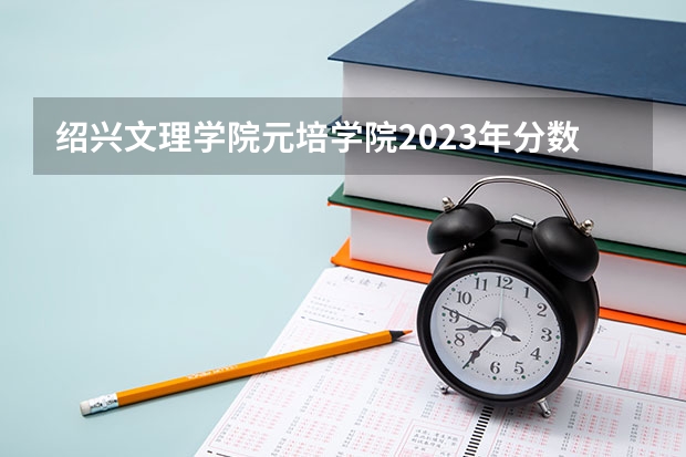 绍兴文理学院元培学院2023年分数线是多少 绍兴文理学院元培学院往年分数参考