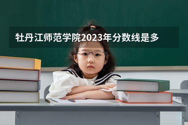 牡丹江师范学院2023年分数线是多少 牡丹江师范学院往年分数参考