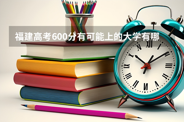 福建高考600分有可能上的大学有哪些 湖北高考505分有可能上的大学有哪些