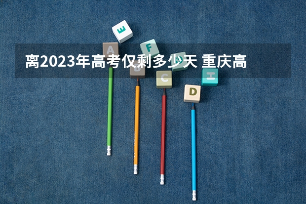 离2023年高考仅剩多少天 重庆高考560分有可能上的大学有哪些