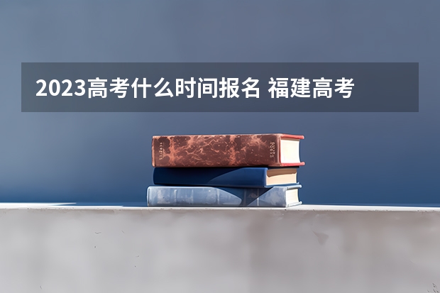 2023高考什么时间报名 福建高考500分有可能上的大学有哪些