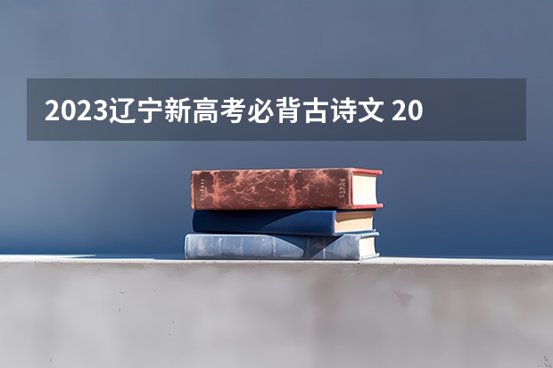 2023辽宁新高考必背古诗文 2023浙江高考考的是什么卷