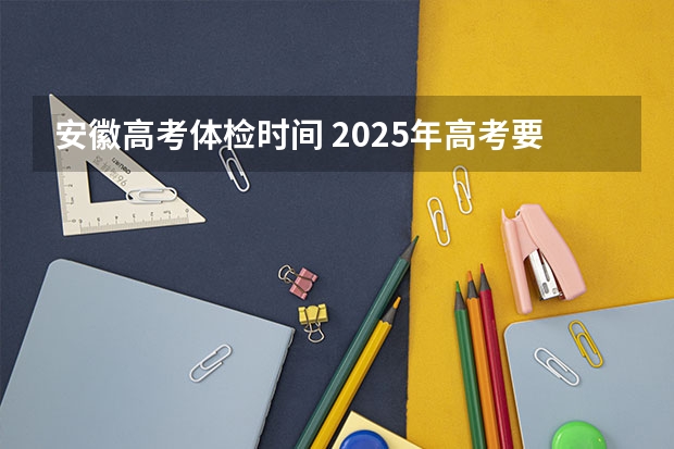 安徽高考体检时间 2025年高考要体考吗