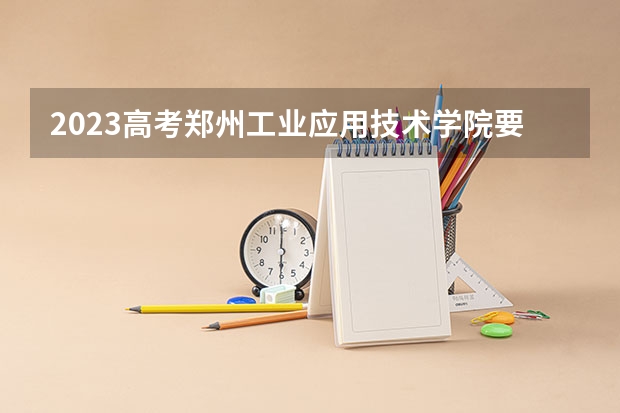 2023高考郑州工业应用技术学院要多少分录取 3+3还是3+1+2