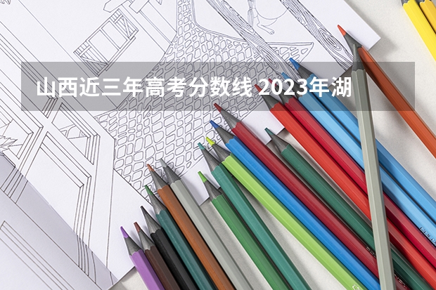 山西近三年高考分数线 2023年湖南高考报名入口官网（含湖南高考报名时间）