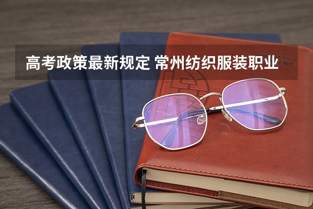 高考政策最新规定 常州纺织服装职业技术学院2022年录取分数线是多少
