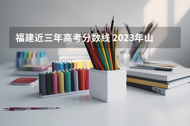 福建近三年高考分数线 2023年山东春季高考时间