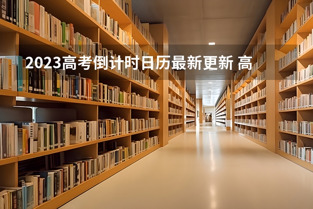 2023高考倒计时日历最新更新 高考倒计时2023_高考倒计时日历_距离2023年高考还有多少天