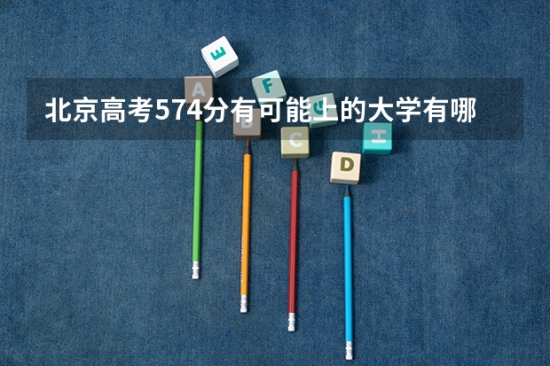 北京高考574分有可能上的大学有哪些 2022天津高考985和211大学录取率是多少