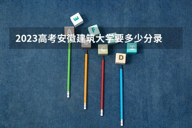 2023高考安徽建筑大学要多少分录取 沈阳师范大学录取分数线2022是多少分