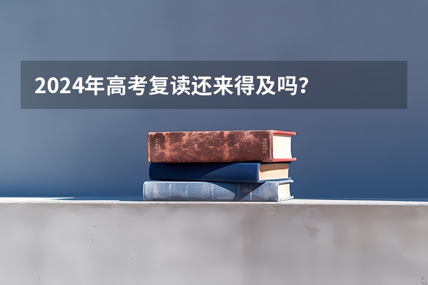 2024年高考复读还来得及吗？