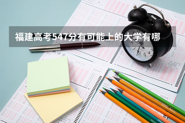 福建高考547分有可能上的大学有哪些 选科推荐及理由