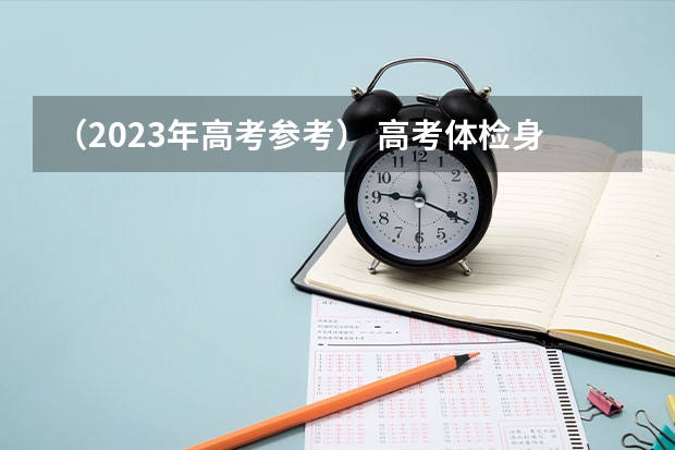 （2023年高考参考） 高考体检身高体重对高考有影响吗