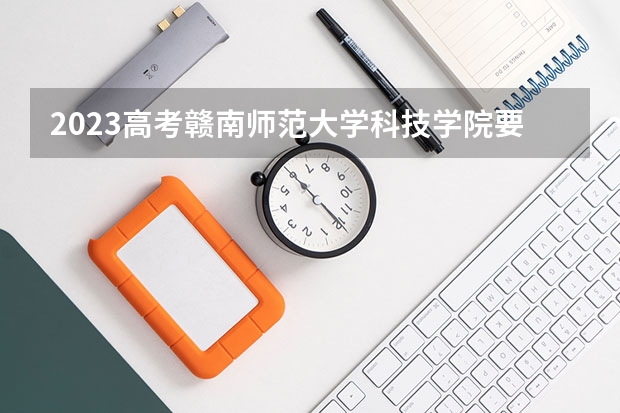 2023高考赣南师范大学科技学院要多少分录取 物理生物政治可以选什么专业和大学