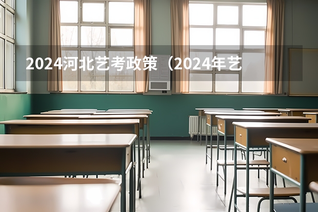 2024河北艺考政策（2024年艺考的时间安排是怎样的？）