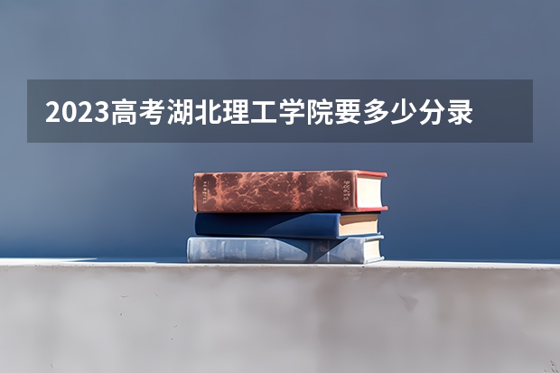 2023高考湖北理工学院要多少分录取 云南二本大学分数线（2023高考参考）