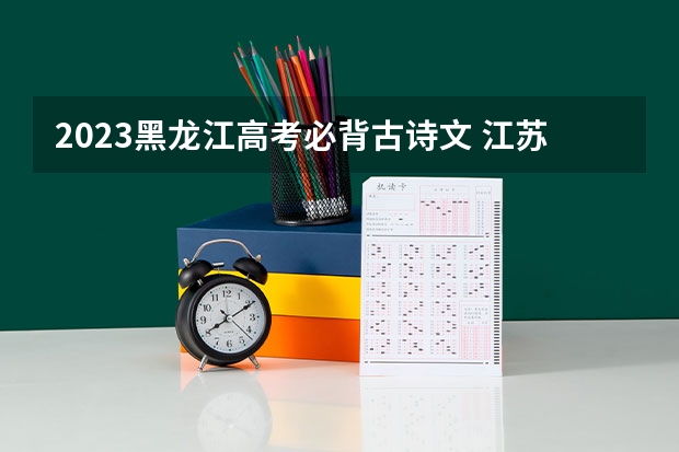 2023黑龙江高考必背古诗文 江苏新高考3+1+2选科专业对照表汇总