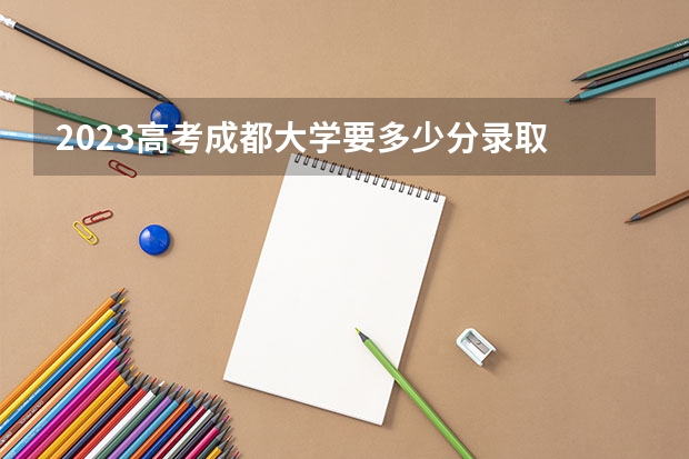 2023高考成都大学要多少分录取 新高考政策广东是3+3还是3+1+2的模式