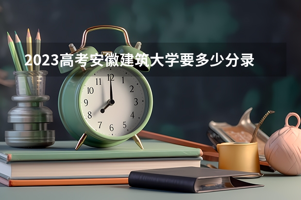 2023高考安徽建筑大学要多少分录取 广东高考566分有可能上的大学有哪些