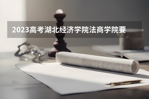 2023高考湖北经济学院法商学院要多少分录取 各大学录取分数线一览表2022全国高考