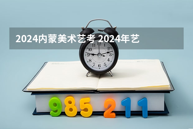 2024内蒙美术艺考 2024年艺考的时间安排是怎样的？