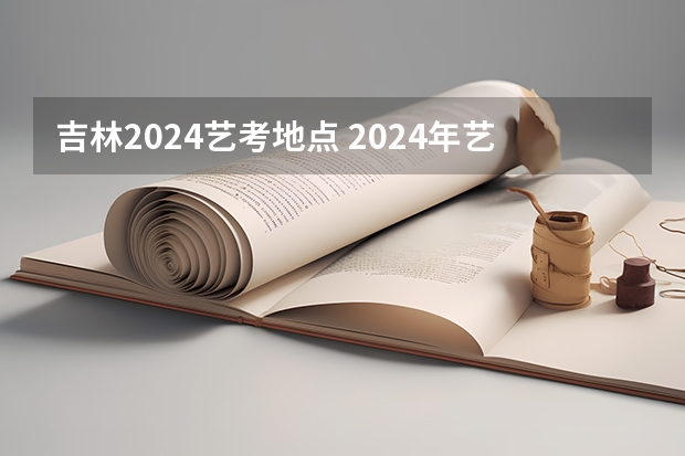 吉林2024艺考地点 2024年艺考的时间安排是怎样的？