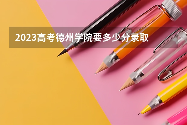2023高考德州学院要多少分录取 2023福建高考报名流程及注意事项