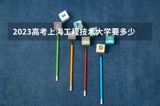 2023高考上海工程技术大学要多少分录取 重庆高考600分有可能上的大学有哪些